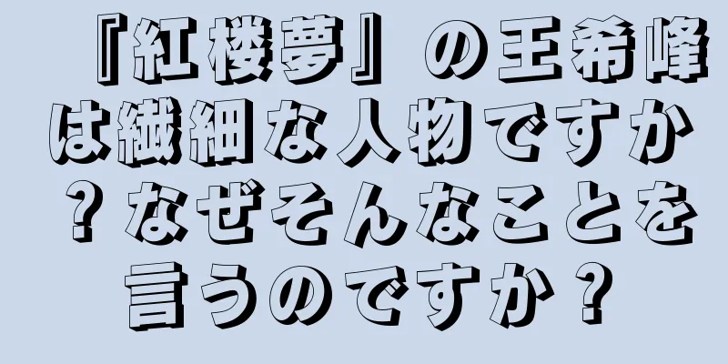 『紅楼夢』の王希峰は繊細な人物ですか？なぜそんなことを言うのですか？