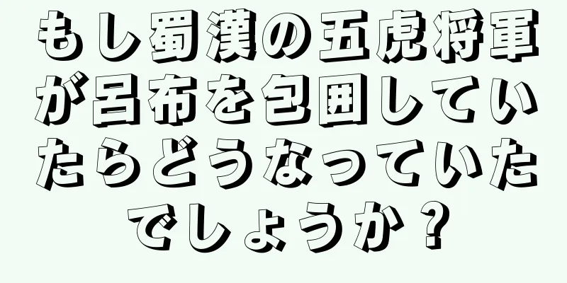 もし蜀漢の五虎将軍が呂布を包囲していたらどうなっていたでしょうか？