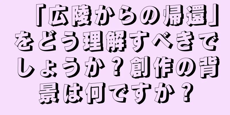 「広陵からの帰還」をどう理解すべきでしょうか？創作の背景は何ですか？