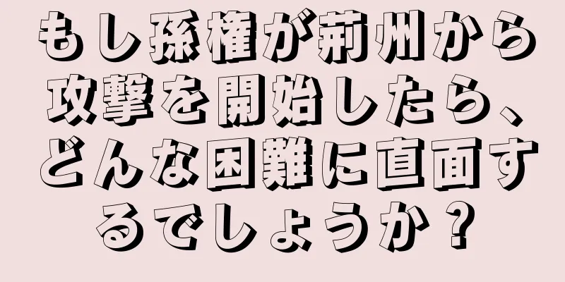 もし孫権が荊州から攻撃を開始したら、どんな困難に直面するでしょうか？