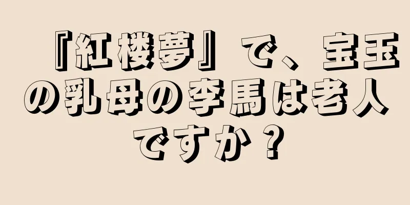 『紅楼夢』で、宝玉の乳母の李馬は老人ですか？