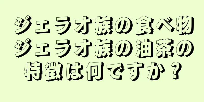 ジェラオ族の食べ物ジェラオ族の油茶の特徴は何ですか？