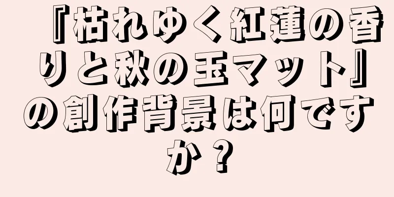 『枯れゆく紅蓮の香りと秋の玉マット』の創作背景は何ですか？