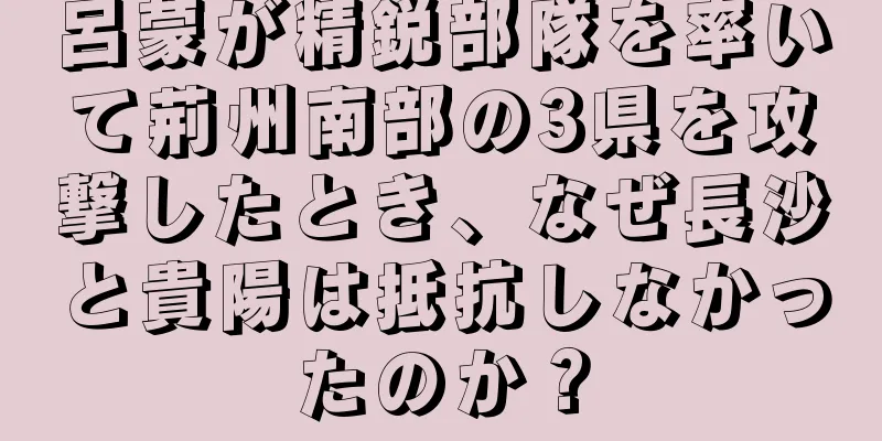 呂蒙が精鋭部隊を率いて荊州南部の3県を攻撃したとき、なぜ長沙と貴陽は抵抗しなかったのか？