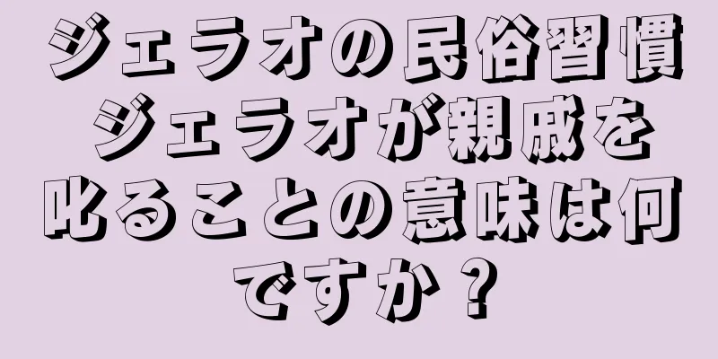 ジェラオの民俗習慣 ジェラオが親戚を叱ることの意味は何ですか？