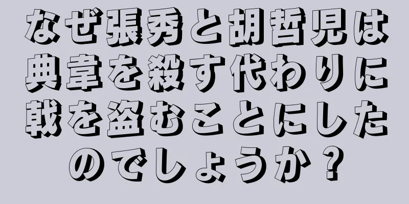 なぜ張秀と胡哲児は典韋を殺す代わりに戟を盗むことにしたのでしょうか？