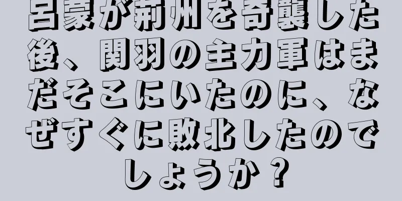 呂蒙が荊州を奇襲した後、関羽の主力軍はまだそこにいたのに、なぜすぐに敗北したのでしょうか？