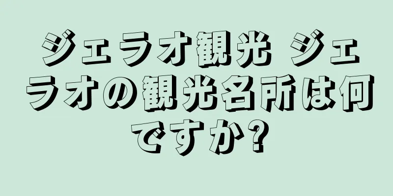 ジェラオ観光 ジェラオの観光名所は何ですか?