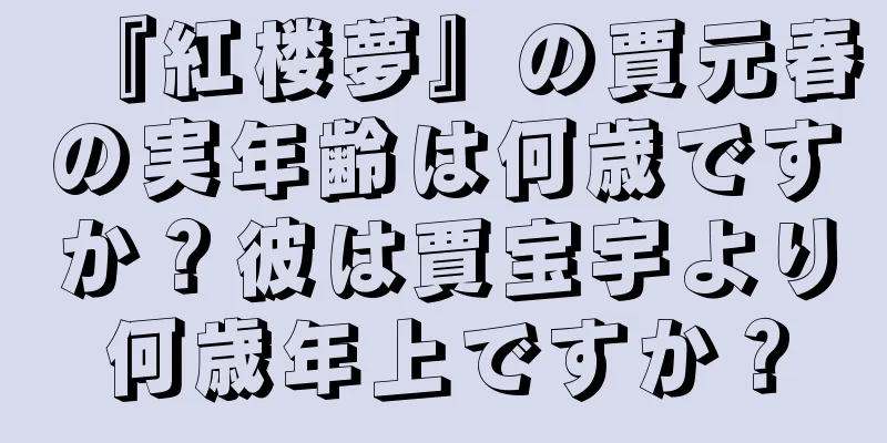 『紅楼夢』の賈元春の実年齢は何歳ですか？彼は賈宝宇より何歳年上ですか？