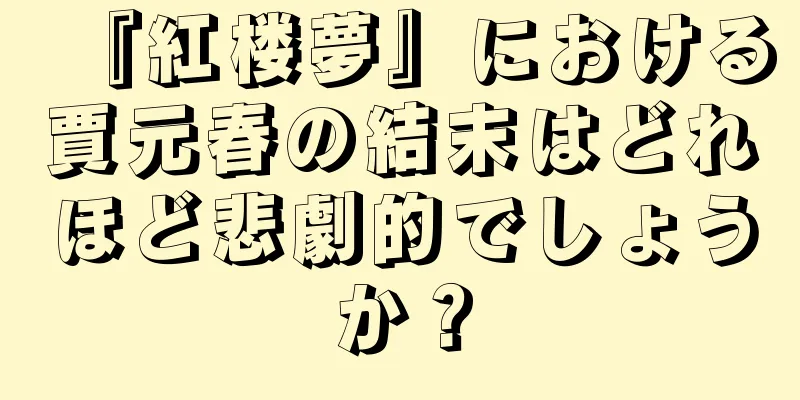 『紅楼夢』における賈元春の結末はどれほど悲劇的でしょうか？