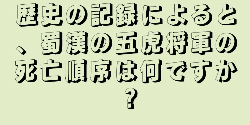 歴史の記録によると、蜀漢の五虎将軍の死亡順序は何ですか？