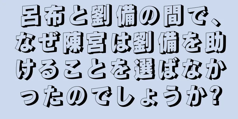 呂布と劉備の間で、なぜ陳宮は劉備を助けることを選ばなかったのでしょうか?