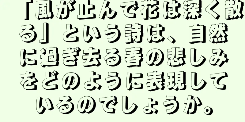 「風が止んで花は深く散る」という詩は、自然に過ぎ去る春の悲しみをどのように表現しているのでしょうか。