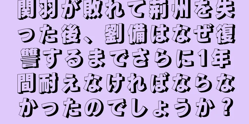 関羽が敗れて荊州を失った後、劉備はなぜ復讐するまでさらに1年間耐えなければならなかったのでしょうか？