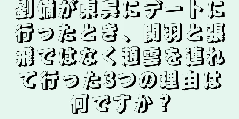 劉備が東呉にデートに行ったとき、関羽と張飛ではなく趙雲を連れて行った3つの理由は何ですか？