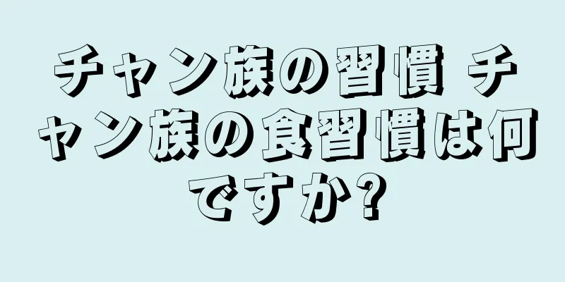 チャン族の習慣 チャン族の食習慣は何ですか?