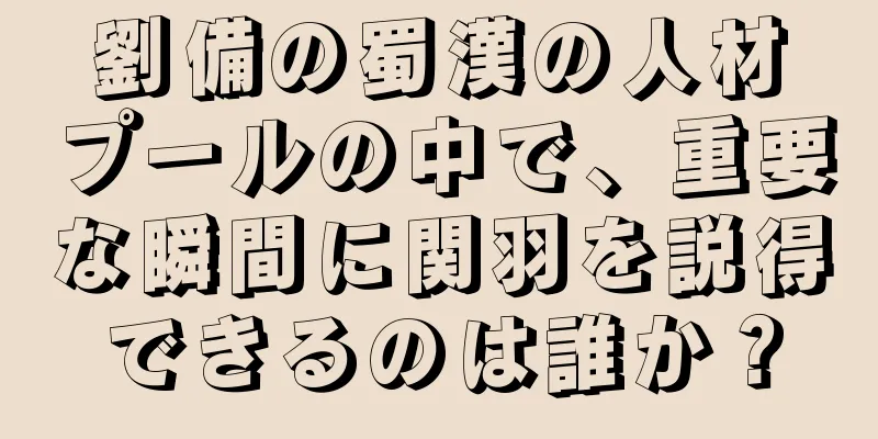 劉備の蜀漢の人材プールの中で、重要な瞬間に関羽を説得できるのは誰か？