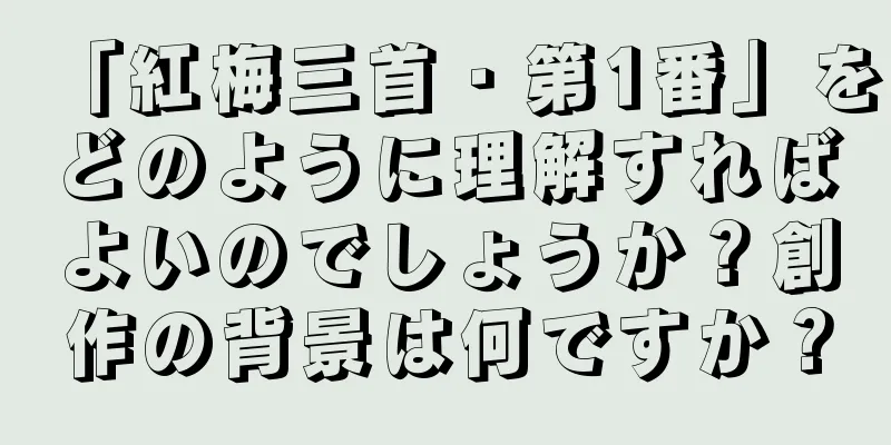 「紅梅三首・第1番」をどのように理解すればよいのでしょうか？創作の背景は何ですか？