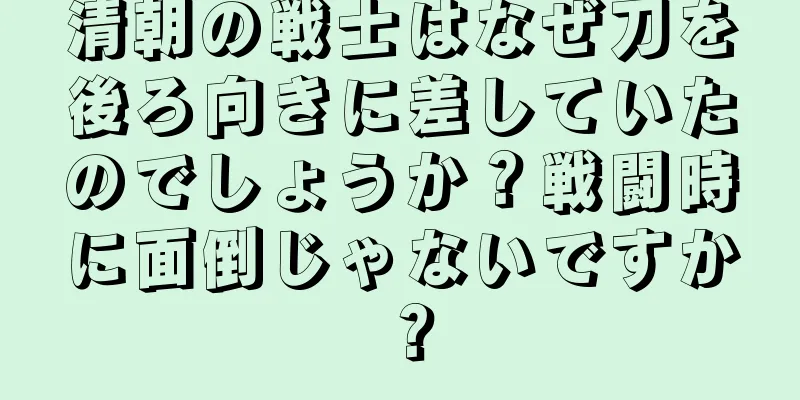 清朝の戦士はなぜ刀を後ろ向きに差していたのでしょうか？戦闘時に面倒じゃないですか？