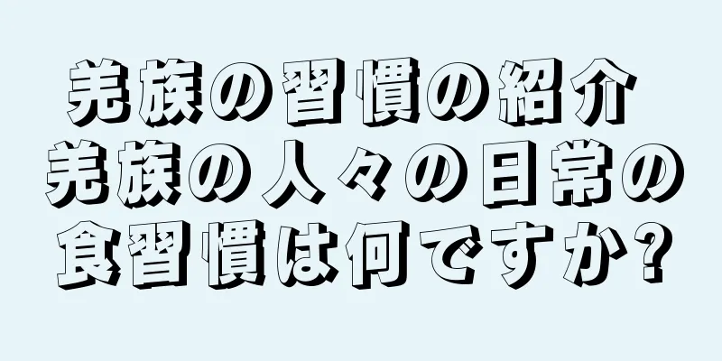 羌族の習慣の紹介 羌族の人々の日常の食習慣は何ですか?
