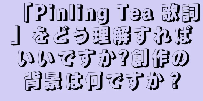 「Pinling Tea 歌詞」をどう理解すればいいですか?創作の背景は何ですか？