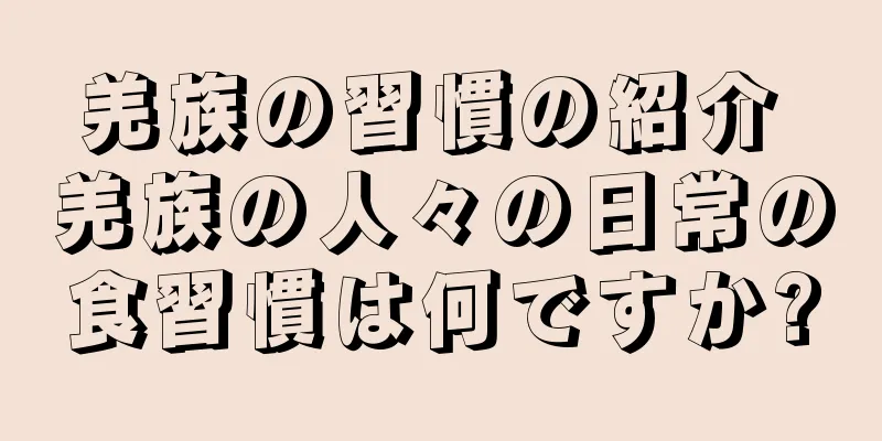 羌族の習慣の紹介 羌族の人々の日常の食習慣は何ですか?