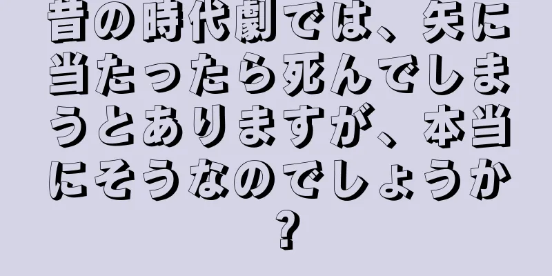 昔の時代劇では、矢に当たったら死んでしまうとありますが、本当にそうなのでしょうか？
