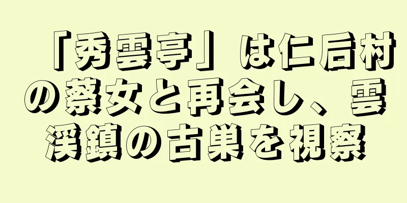 「秀雲亭」は仁后村の蔡女と再会し、雲渓鎮の古巣を視察
