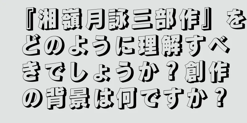 『湘嶺月詠三部作』をどのように理解すべきでしょうか？創作の背景は何ですか？