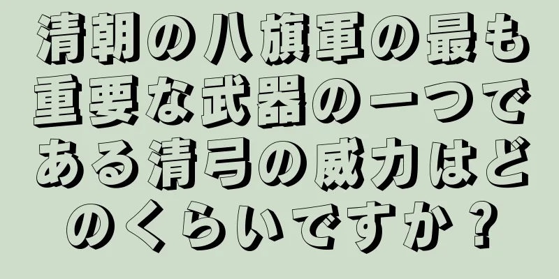 清朝の八旗軍の最も重要な武器の一つである清弓の威力はどのくらいですか？
