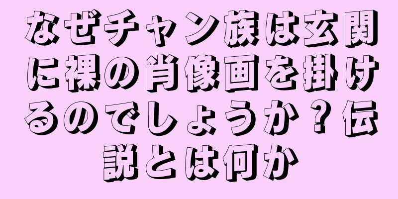 なぜチャン族は玄関に裸の肖像画を掛けるのでしょうか？伝説とは何か