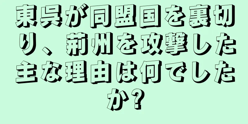 東呉が同盟国を裏切り、荊州を攻撃した主な理由は何でしたか?