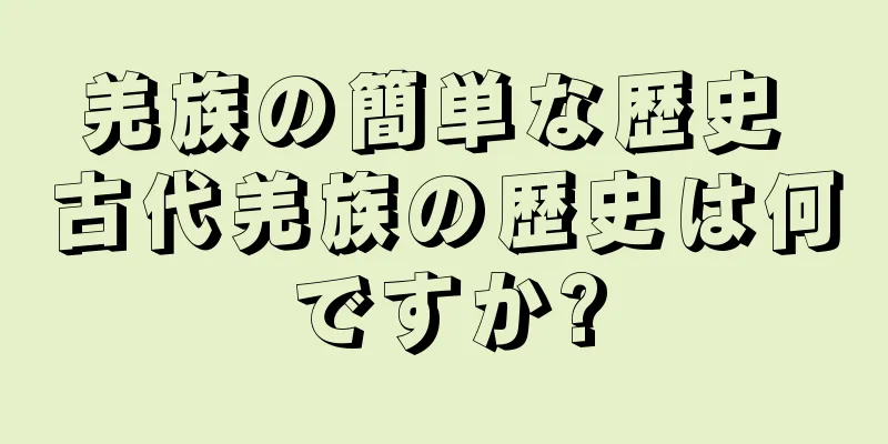 羌族の簡単な歴史 古代羌族の歴史は何ですか?