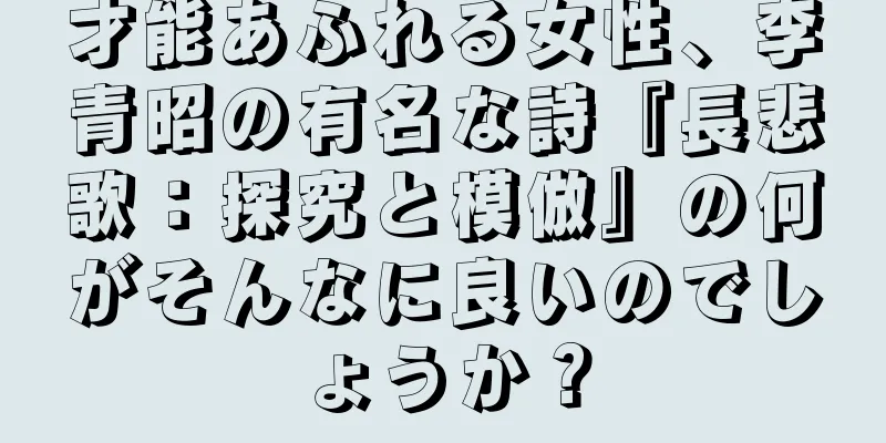 才能あふれる女性、李青昭の有名な詩『長悲歌：探究と模倣』の何がそんなに良いのでしょうか？