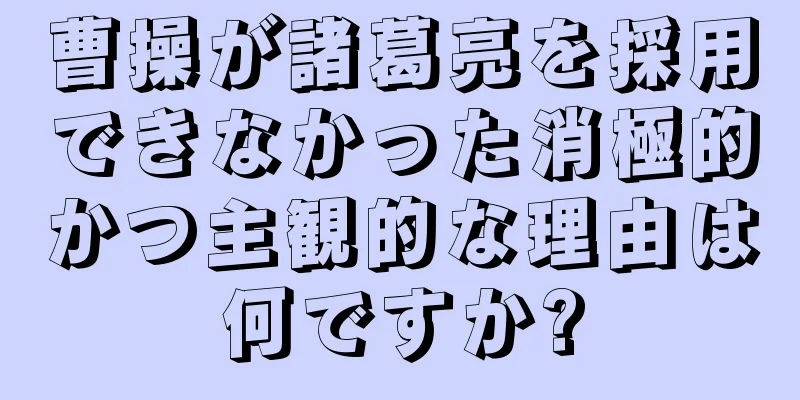 曹操が諸葛亮を採用できなかった消極的かつ主観的な理由は何ですか?