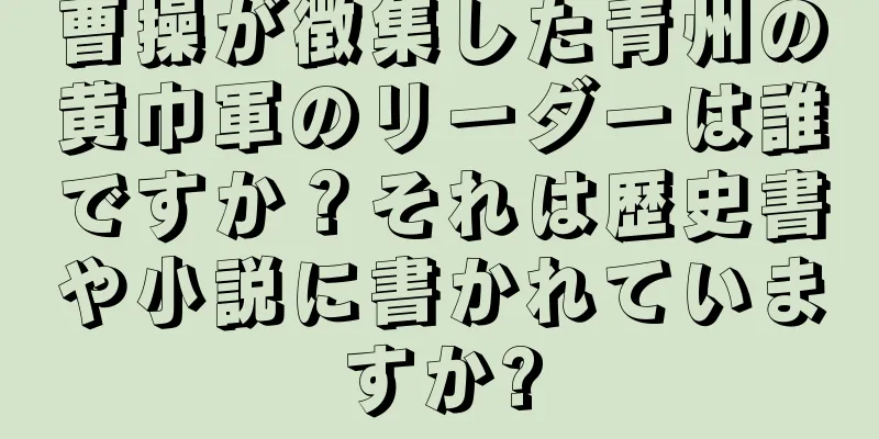 曹操が徴集した青州の黄巾軍のリーダーは誰ですか？それは歴史書や小説に書かれていますか?
