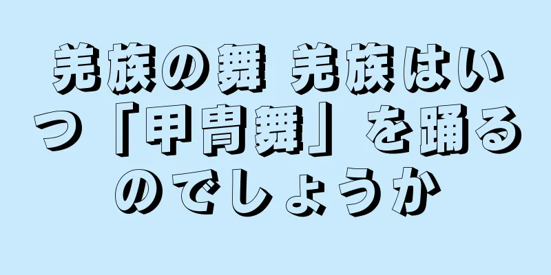 羌族の舞 羌族はいつ「甲冑舞」を踊るのでしょうか