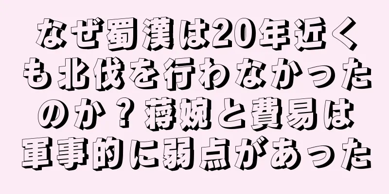 なぜ蜀漢は20年近くも北伐を行わなかったのか？蒋婉と費易は軍事的に弱点があった