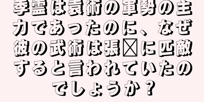 季霊は袁術の軍勢の主力であったのに、なぜ彼の武術は張郃に匹敵すると言われていたのでしょうか？