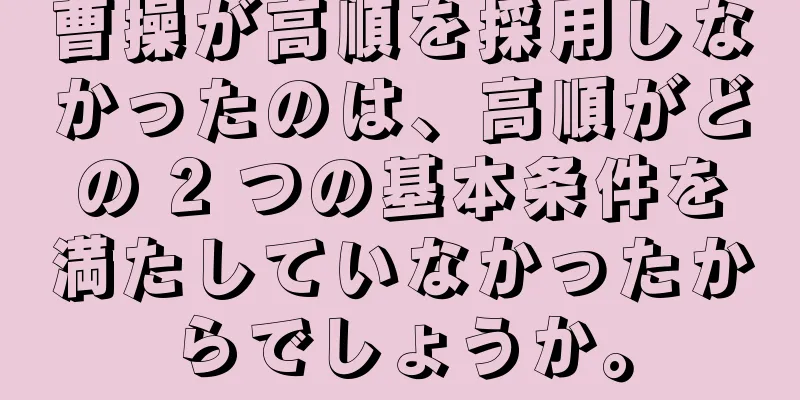 曹操が高順を採用しなかったのは、高順がどの 2 つの基本条件を満たしていなかったからでしょうか。
