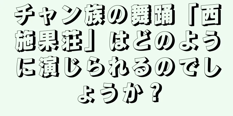 チャン族の舞踊「西施果荘」はどのように演じられるのでしょうか？
