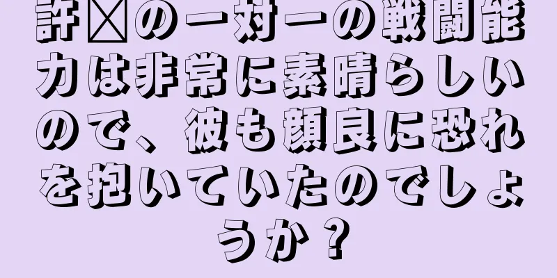 許褚の一対一の戦闘能力は非常に素晴らしいので、彼も顔良に恐れを抱いていたのでしょうか？