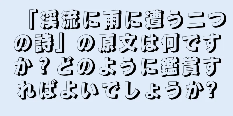 「渓流に雨に遭う二つの詩」の原文は何ですか？どのように鑑賞すればよいでしょうか?