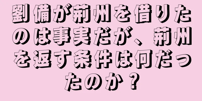 劉備が荊州を借りたのは事実だが、荊州を返す条件は何だったのか？