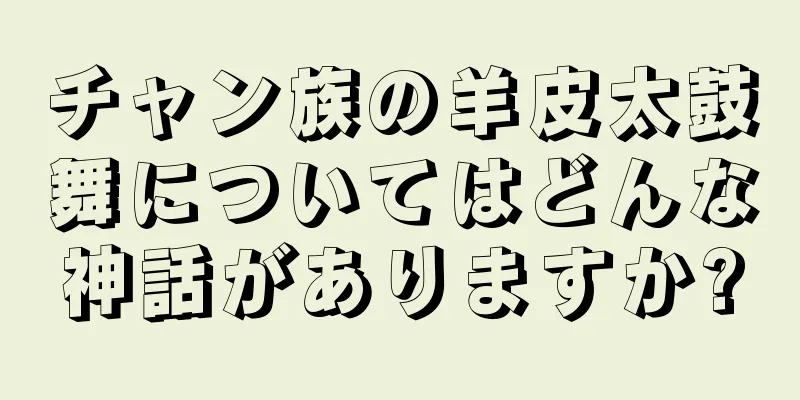 チャン族の羊皮太鼓舞についてはどんな神話がありますか?