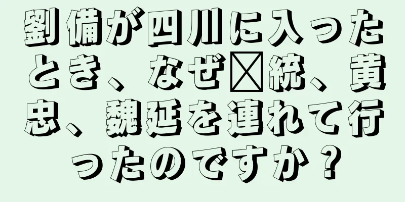 劉備が四川に入ったとき、なぜ龐統、黄忠、魏延を連れて行ったのですか？