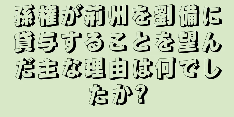 孫権が荊州を劉備に貸与することを望んだ主な理由は何でしたか?