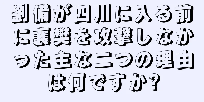 劉備が四川に入る前に襄樊を攻撃しなかった主な二つの理由は何ですか?