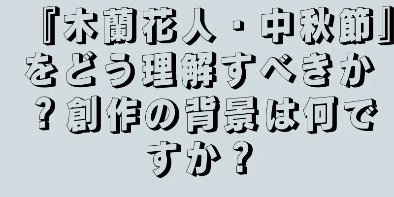 『木蘭花人・中秋節』をどう理解すべきか？創作の背景は何ですか？