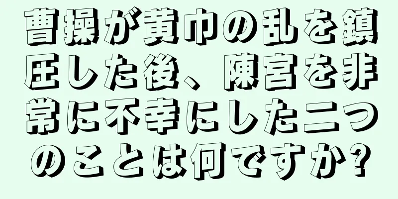 曹操が黄巾の乱を鎮圧した後、陳宮を非常に不幸にした二つのことは何ですか?